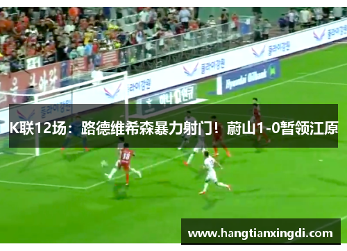 K联12场：路德维希森暴力射门！蔚山1-0暂领江原