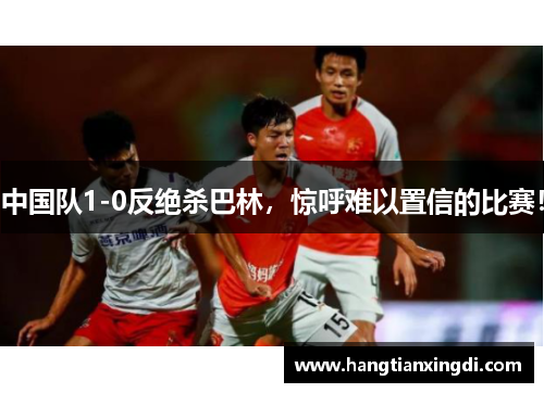 中国队1-0反绝杀巴林，惊呼难以置信的比赛！