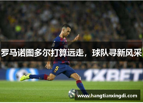 罗马诺图多尔打算远走，球队寻新风采